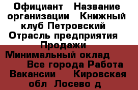 Официант › Название организации ­ Книжный клуб Петровский › Отрасль предприятия ­ Продажи › Минимальный оклад ­ 15 000 - Все города Работа » Вакансии   . Кировская обл.,Лосево д.